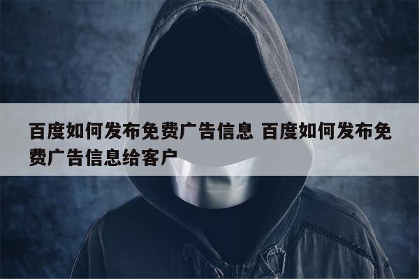 百度如何发布免费广告信息 百度如何发布免费广告信息给客户