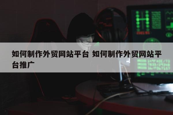 如何制作外贸网站平台 如何制作外贸网站平台推广