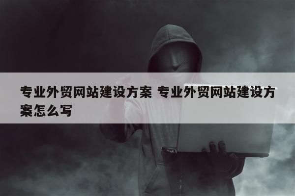 专业外贸网站建设方案 专业外贸网站建设方案怎么写