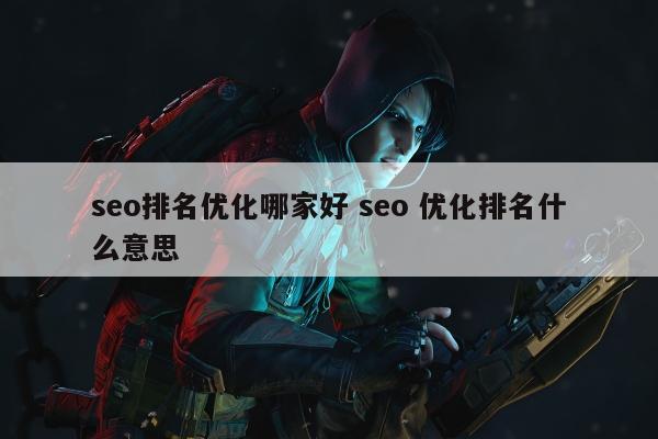 seo排名优化哪家好 seo 优化排名什么意思