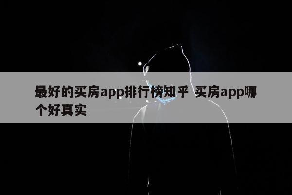 最好的买房app排行榜知乎 买房app哪个好真实