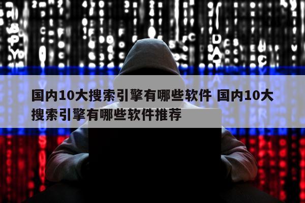 国内10大搜索引擎有哪些软件 国内10大搜索引擎有哪些软件推荐