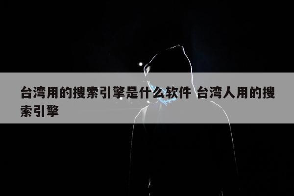 台湾用的搜索引擎是什么软件 台湾人用的搜索引擎