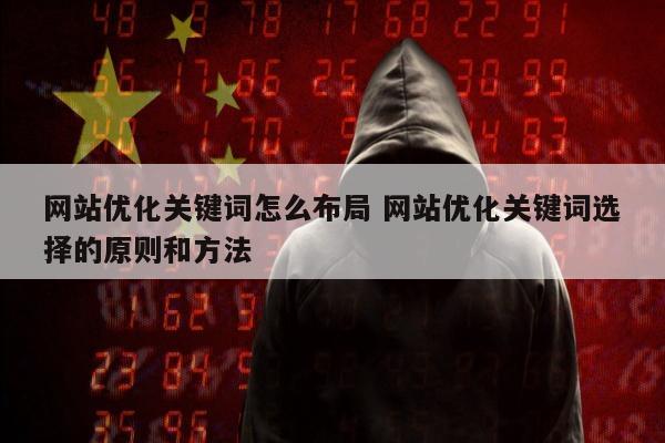 网站优化关键词怎么布局 网站优化关键词选择的原则和方法