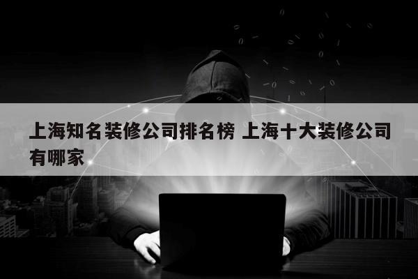 上海知名装修公司排名榜 上海十大装修公司有哪家