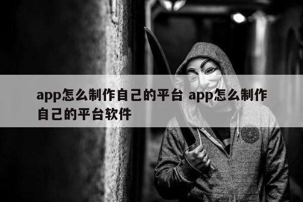 app怎么制作自己的平台 app怎么制作自己的平台软件