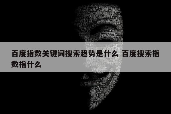 百度指数关键词搜索趋势是什么 百度搜索指数指什么