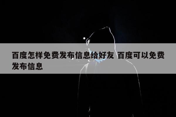 百度怎样免费发布信息给好友 百度可以免费发布信息