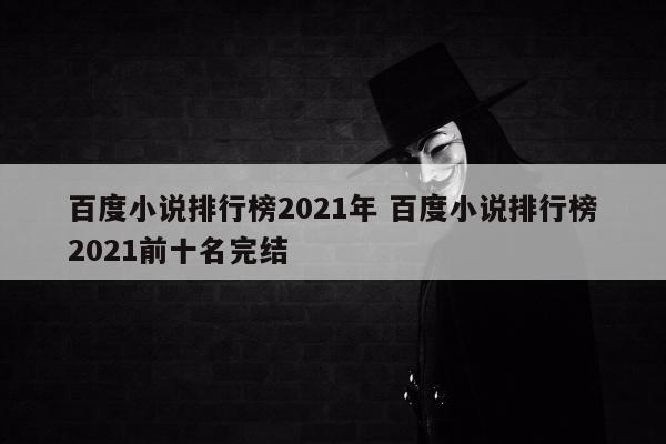 百度小说排行榜2021年 百度小说排行榜2021前十名完结