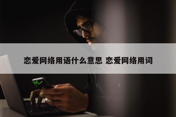 恋爱网络用语什么意思 恋爱网络用词