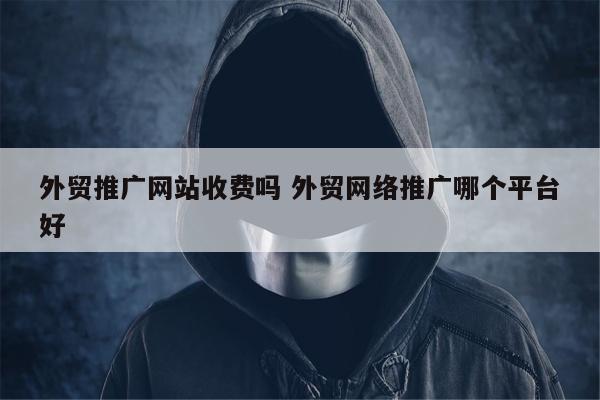 外贸推广网站收费吗 外贸网络推广哪个平台好