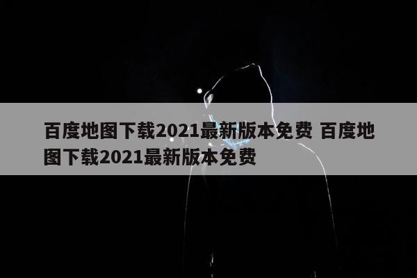 百度地图下载2021最新版本免费 百度地图下载2021最新版本免费