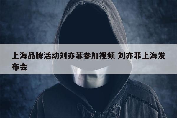 上海品牌活动刘亦菲参加视频 刘亦菲上海发布会