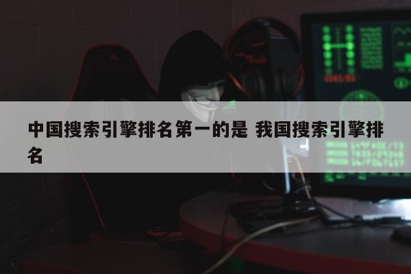 中国搜索引擎排名第一的是 我国搜索引擎排名