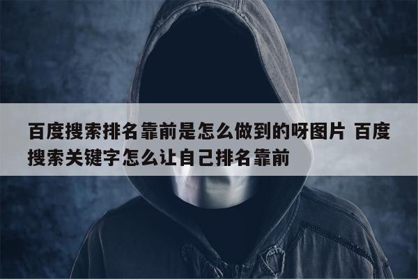 百度搜索排名靠前是怎么做到的呀图片 百度搜索关键字怎么让自己排名靠前