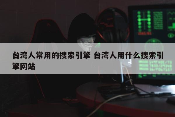 台湾人常用的搜索引擎 台湾人用什么搜索引擎网站