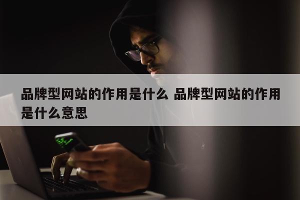 品牌型网站的作用是什么 品牌型网站的作用是什么意思