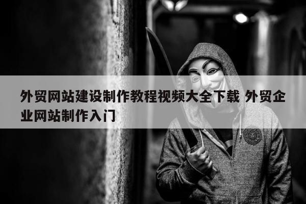 外贸网站建设制作教程视频大全下载 外贸企业网站制作入门