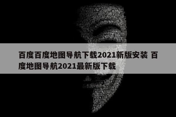 百度百度地图导航下载2021新版安装 百度地图导航2021最新版下载