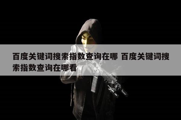 百度关键词搜索指数查询在哪 百度关键词搜索指数查询在哪看