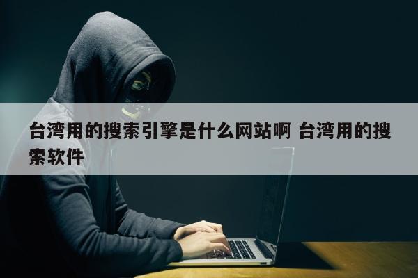 台湾用的搜索引擎是什么网站啊 台湾用的搜索软件