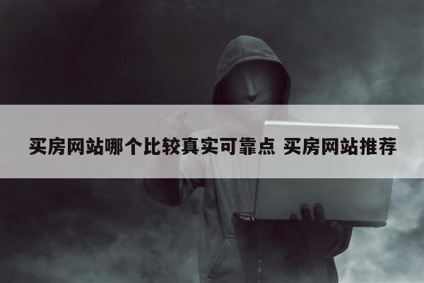 买房网站哪个比较真实可靠点 买房网站推荐