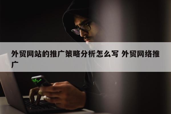 外贸网站的推广策略分析怎么写 外贸网络推广