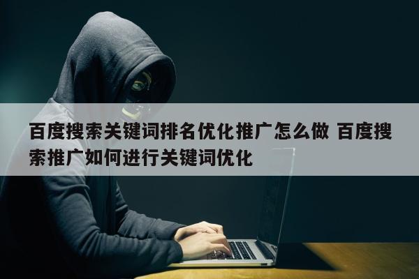 百度搜索关键词排名优化推广怎么做 百度搜索推广如何进行关键词优化