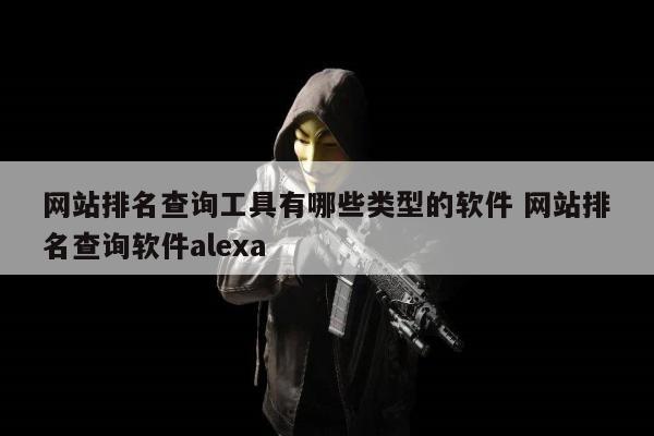 网站排名查询工具有哪些类型的软件 网站排名查询软件alexa