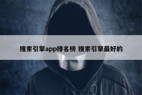 搜索引擎app排名榜 搜索引擎最好的