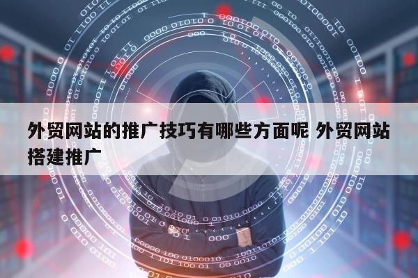 外贸网站的推广技巧有哪些方面呢 外贸网站搭建推广