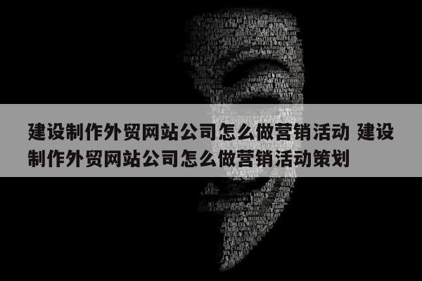 建设制作外贸网站公司怎么做营销活动 建设制作外贸网站公司怎么做营销活动策划