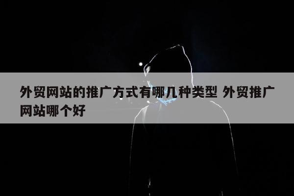 外贸网站的推广方式有哪几种类型 外贸推广网站哪个好