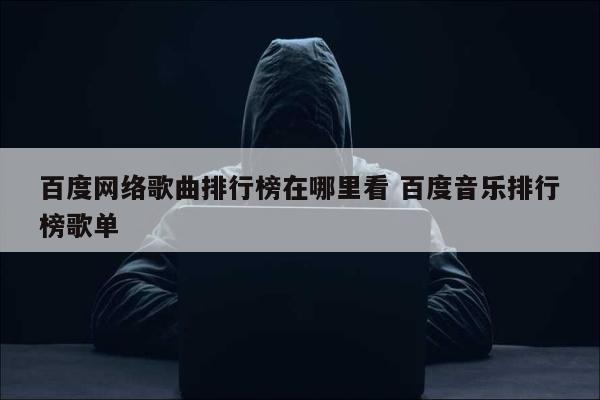 百度网络歌曲排行榜在哪里看 百度音乐排行榜歌单