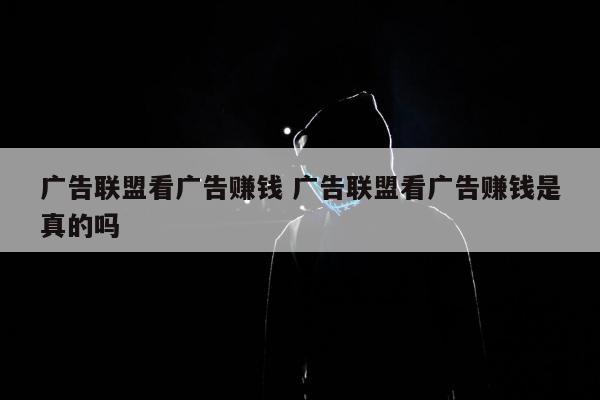 广告联盟看广告赚钱 广告联盟看广告赚钱是真的吗