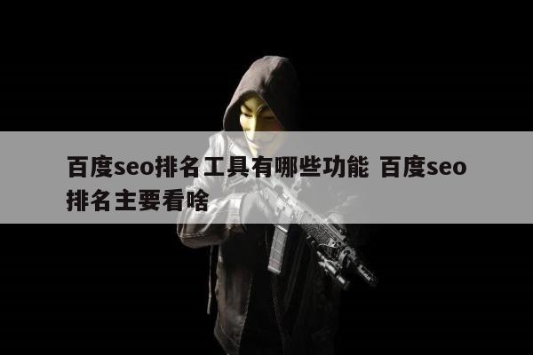 百度seo排名工具有哪些功能 百度seo排名主要看啥