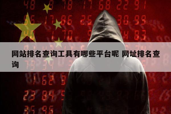 网站排名查询工具有哪些平台呢 网址排名查询