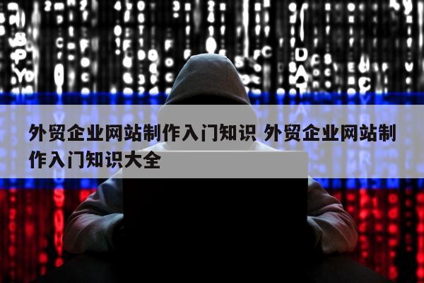 外贸企业网站制作入门知识 外贸企业网站制作入门知识大全