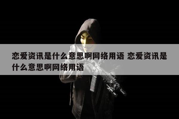 恋爱资讯是什么意思啊网络用语 恋爱资讯是什么意思啊网络用语