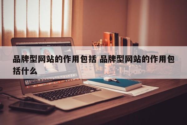 品牌型网站的作用包括 品牌型网站的作用包括什么