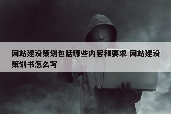 网站建设策划包括哪些内容和要求 网站建设策划书怎么写