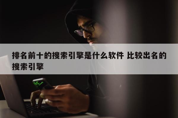 排名前十的搜索引擎是什么软件 比较出名的搜索引擎