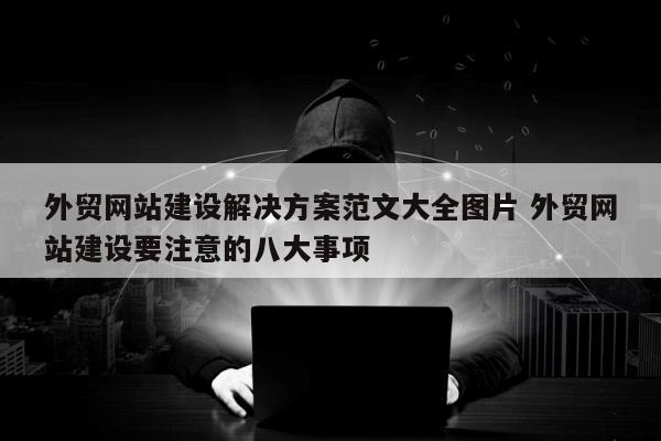 外贸网站建设解决方案范文大全图片 外贸网站建设要注意的八大事项