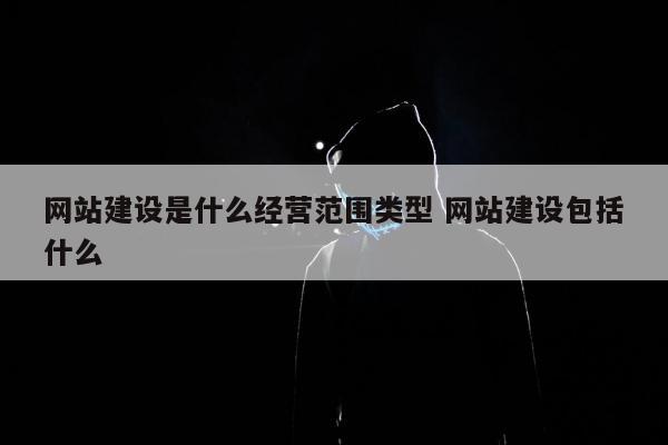 网站建设是什么经营范围类型 网站建设包括什么