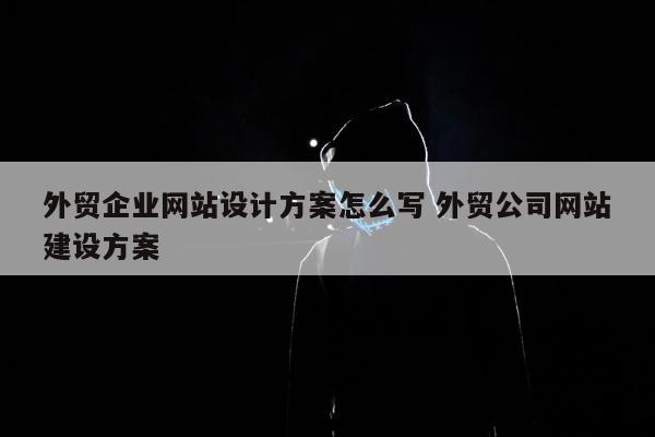 外贸企业网站设计方案怎么写 外贸公司网站建设方案