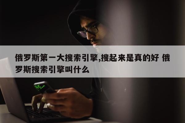 俄罗斯第一大搜索引擎,搜起来是真的好 俄罗斯搜索引擎叫什么