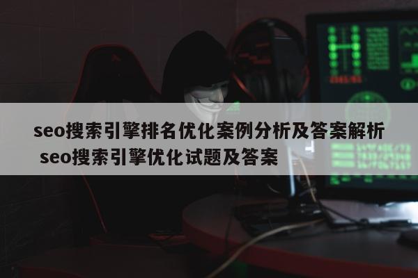 seo搜索引擎排名优化案例分析及答案解析 seo搜索引擎优化试题及答案