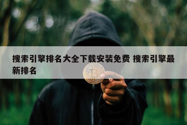 搜索引擎排名大全下载安装免费 搜索引擎最新排名