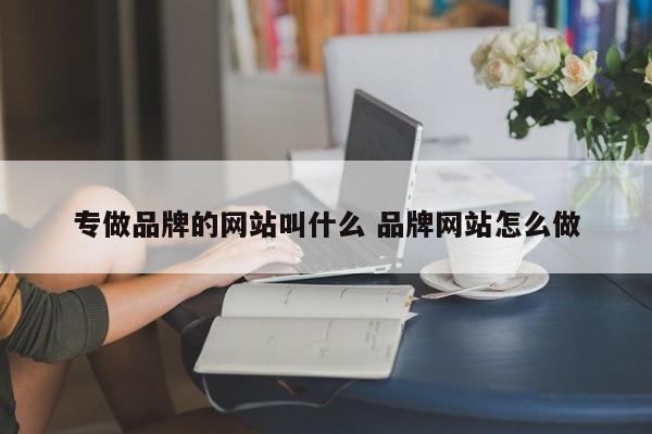 专做品牌的网站叫什么 品牌网站怎么做