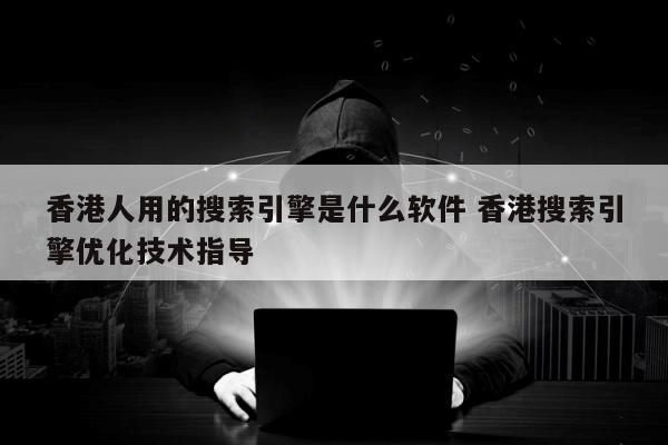 香港人用的搜索引擎是什么软件 香港搜索引擎优化技术指导